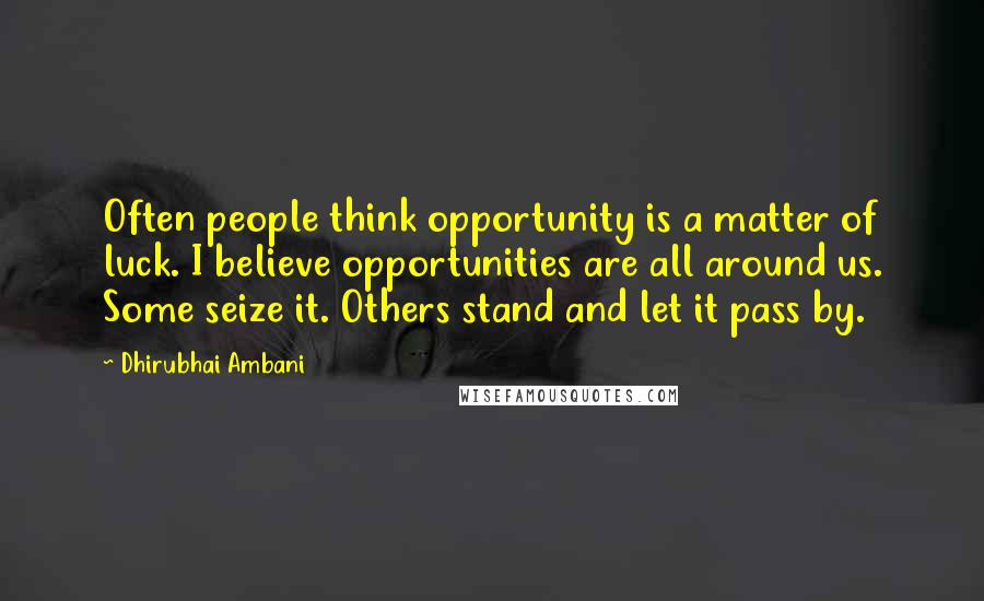 Dhirubhai Ambani Quotes: Often people think opportunity is a matter of luck. I believe opportunities are all around us. Some seize it. Others stand and let it pass by.