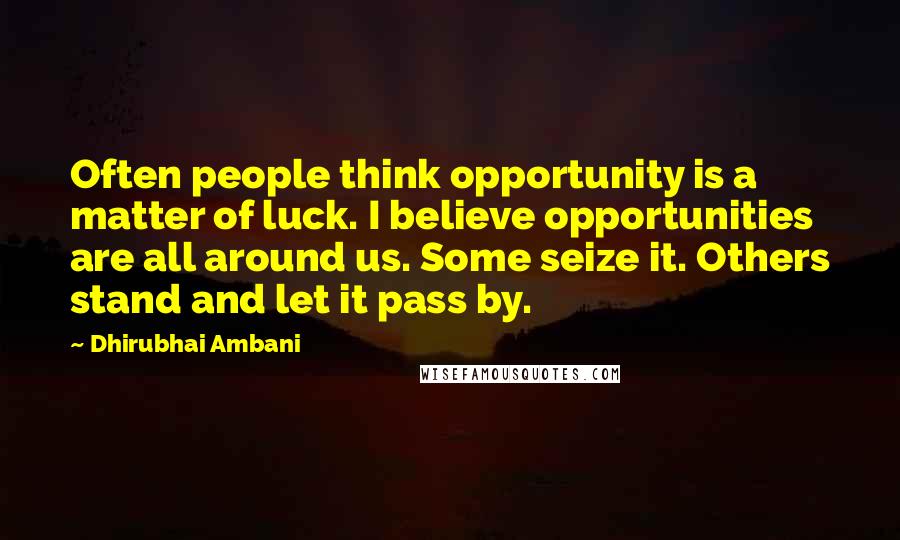 Dhirubhai Ambani Quotes: Often people think opportunity is a matter of luck. I believe opportunities are all around us. Some seize it. Others stand and let it pass by.