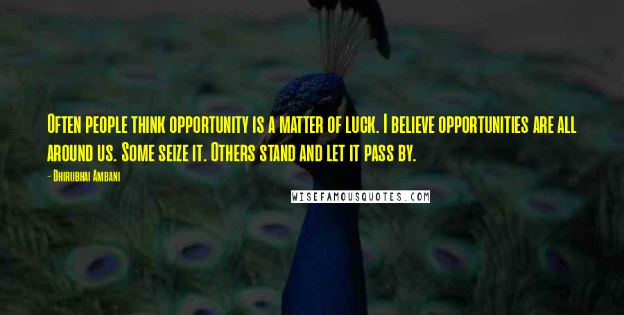 Dhirubhai Ambani Quotes: Often people think opportunity is a matter of luck. I believe opportunities are all around us. Some seize it. Others stand and let it pass by.