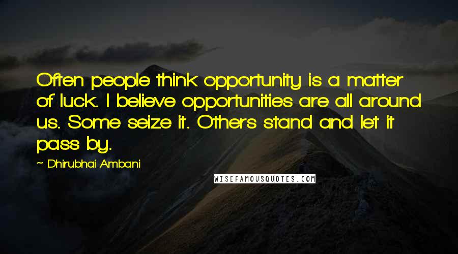 Dhirubhai Ambani Quotes: Often people think opportunity is a matter of luck. I believe opportunities are all around us. Some seize it. Others stand and let it pass by.