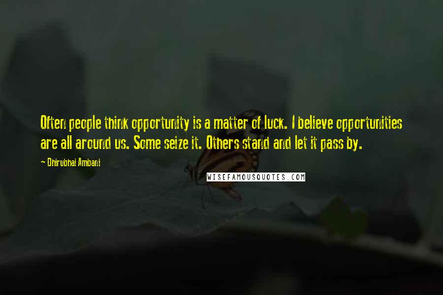 Dhirubhai Ambani Quotes: Often people think opportunity is a matter of luck. I believe opportunities are all around us. Some seize it. Others stand and let it pass by.