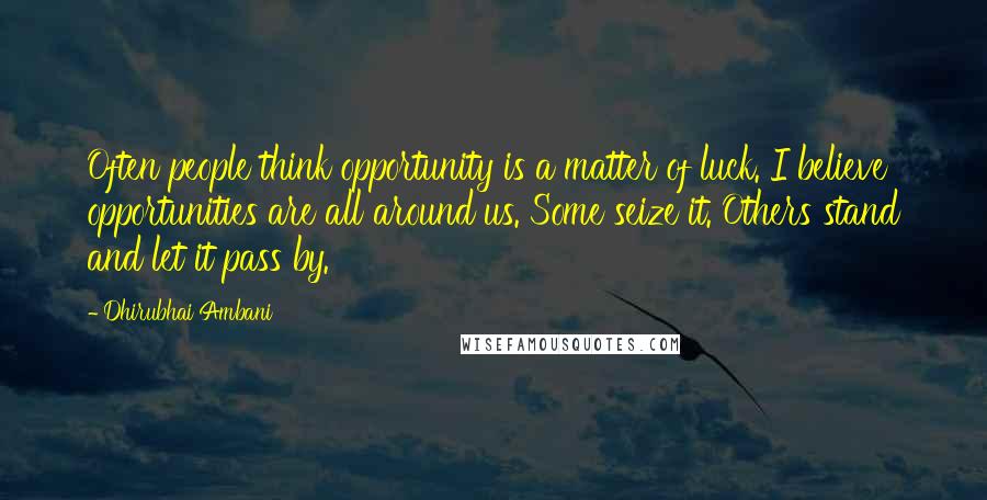 Dhirubhai Ambani Quotes: Often people think opportunity is a matter of luck. I believe opportunities are all around us. Some seize it. Others stand and let it pass by.