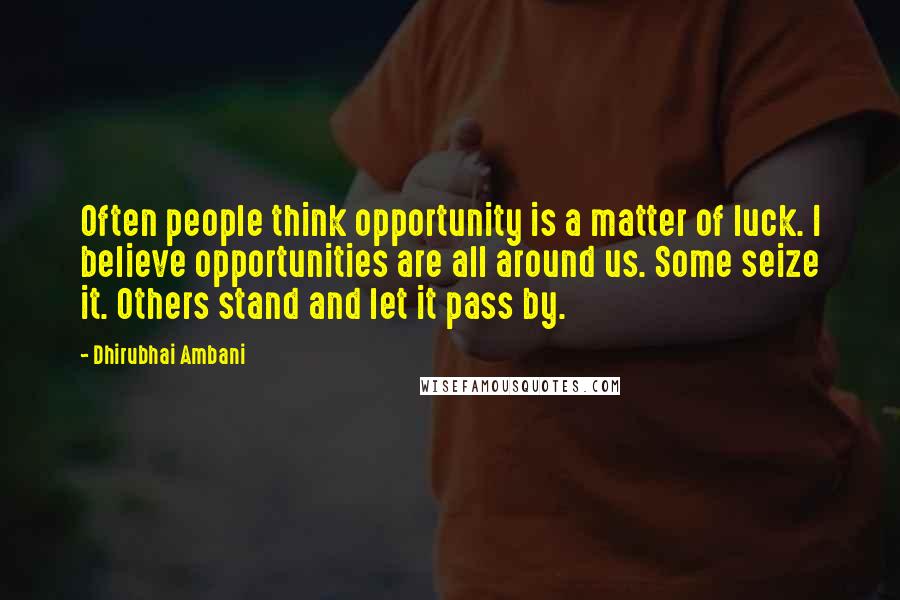 Dhirubhai Ambani Quotes: Often people think opportunity is a matter of luck. I believe opportunities are all around us. Some seize it. Others stand and let it pass by.