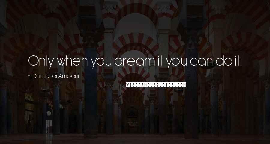 Dhirubhai Ambani Quotes: Only when you dream it you can do it.