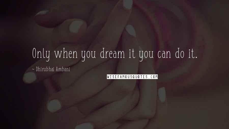 Dhirubhai Ambani Quotes: Only when you dream it you can do it.