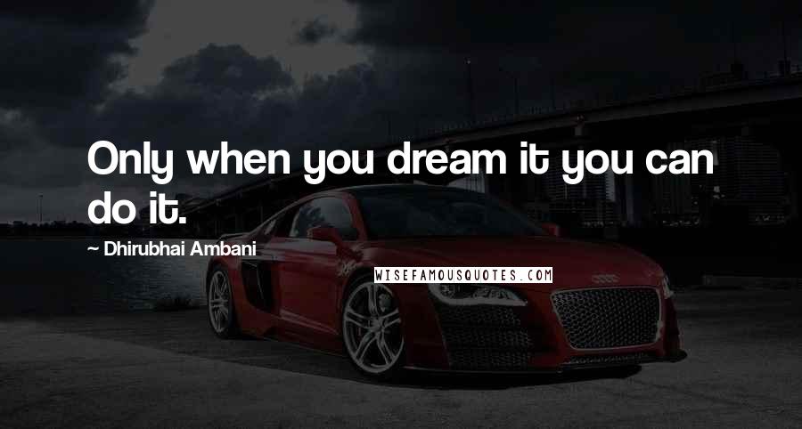 Dhirubhai Ambani Quotes: Only when you dream it you can do it.