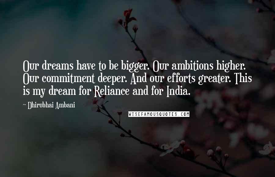 Dhirubhai Ambani Quotes: Our dreams have to be bigger. Our ambitions higher. Our commitment deeper. And our efforts greater. This is my dream for Reliance and for India.