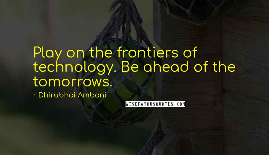 Dhirubhai Ambani Quotes: Play on the frontiers of technology. Be ahead of the tomorrows.