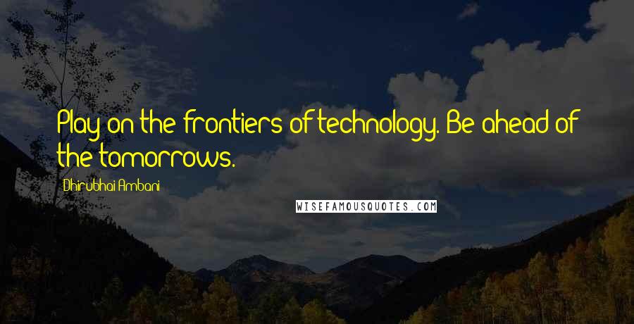 Dhirubhai Ambani Quotes: Play on the frontiers of technology. Be ahead of the tomorrows.