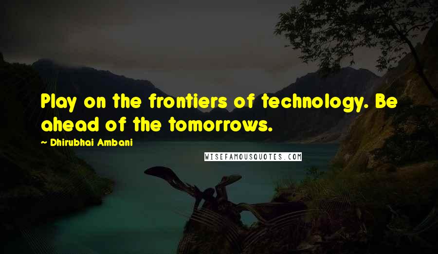 Dhirubhai Ambani Quotes: Play on the frontiers of technology. Be ahead of the tomorrows.