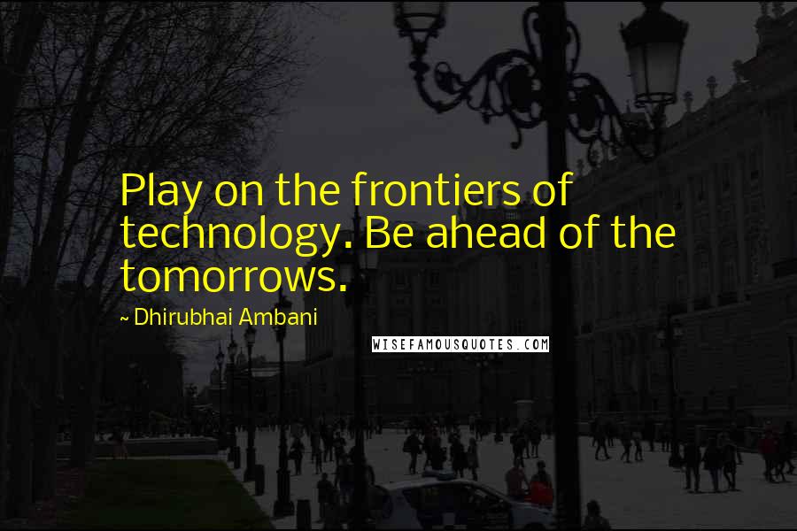 Dhirubhai Ambani Quotes: Play on the frontiers of technology. Be ahead of the tomorrows.