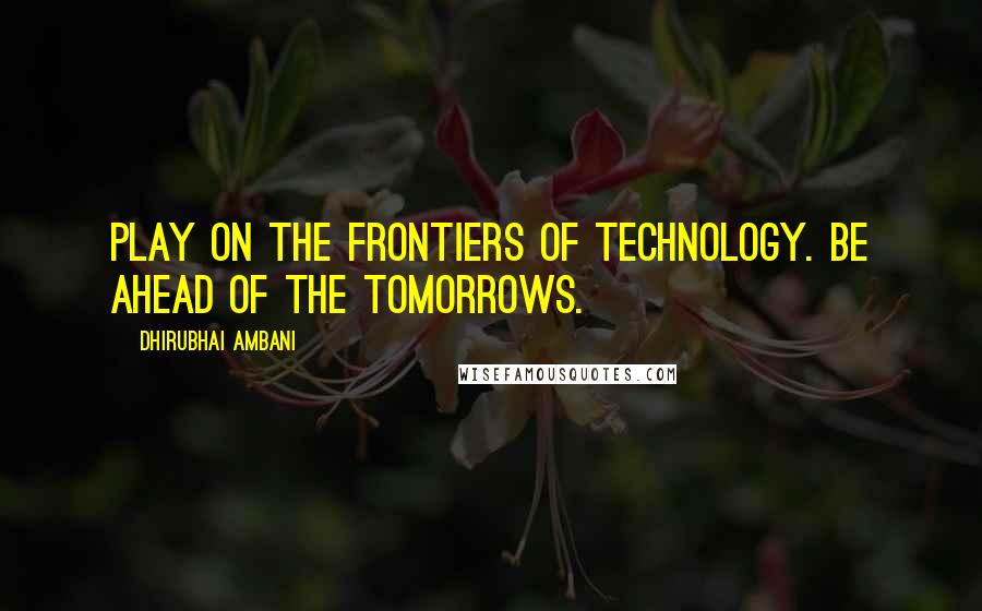 Dhirubhai Ambani Quotes: Play on the frontiers of technology. Be ahead of the tomorrows.