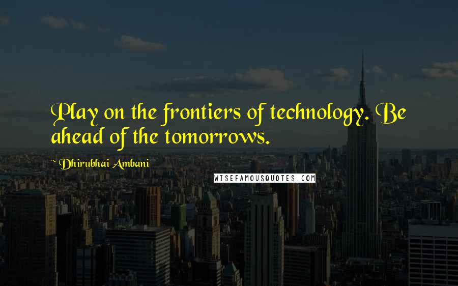 Dhirubhai Ambani Quotes: Play on the frontiers of technology. Be ahead of the tomorrows.