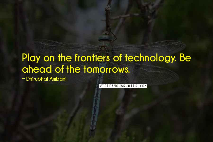 Dhirubhai Ambani Quotes: Play on the frontiers of technology. Be ahead of the tomorrows.