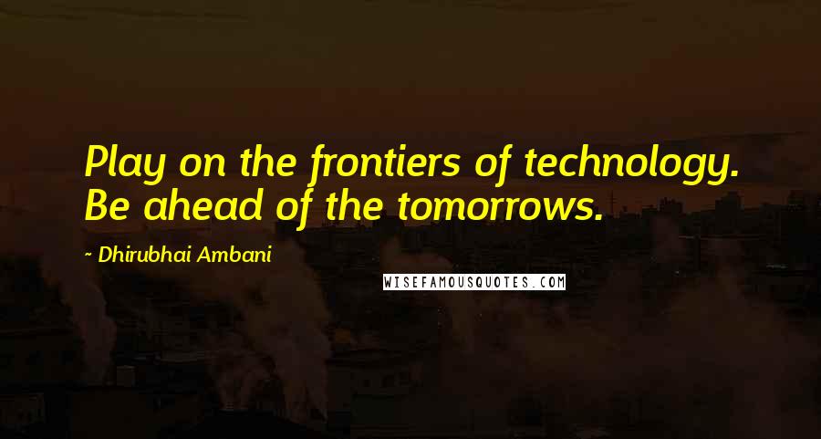 Dhirubhai Ambani Quotes: Play on the frontiers of technology. Be ahead of the tomorrows.