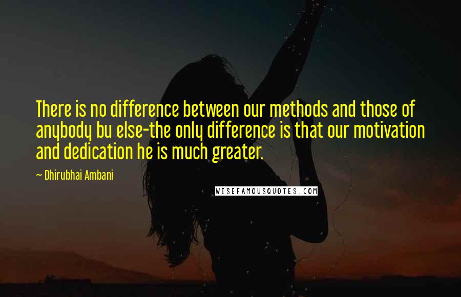 Dhirubhai Ambani Quotes: There is no difference between our methods and those of anybody bu else-the only difference is that our motivation and dedication he is much greater.