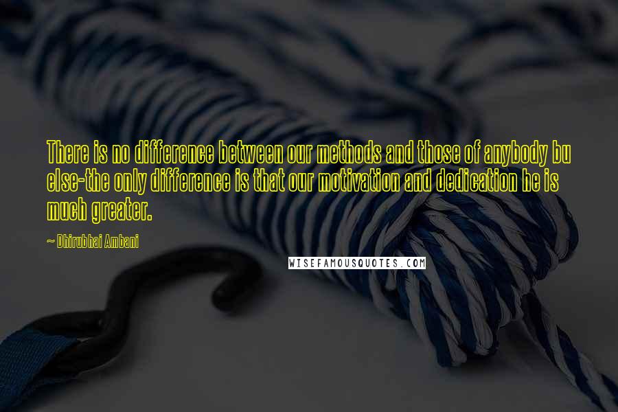 Dhirubhai Ambani Quotes: There is no difference between our methods and those of anybody bu else-the only difference is that our motivation and dedication he is much greater.