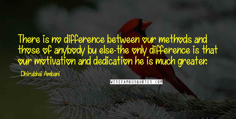 Dhirubhai Ambani Quotes: There is no difference between our methods and those of anybody bu else-the only difference is that our motivation and dedication he is much greater.