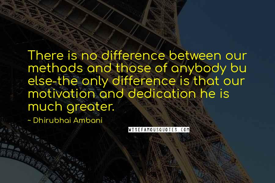 Dhirubhai Ambani Quotes: There is no difference between our methods and those of anybody bu else-the only difference is that our motivation and dedication he is much greater.