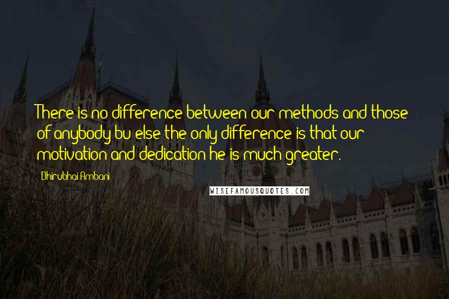 Dhirubhai Ambani Quotes: There is no difference between our methods and those of anybody bu else-the only difference is that our motivation and dedication he is much greater.