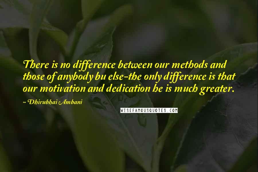 Dhirubhai Ambani Quotes: There is no difference between our methods and those of anybody bu else-the only difference is that our motivation and dedication he is much greater.