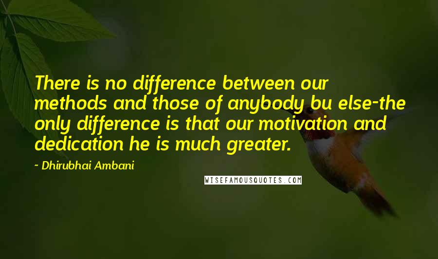Dhirubhai Ambani Quotes: There is no difference between our methods and those of anybody bu else-the only difference is that our motivation and dedication he is much greater.