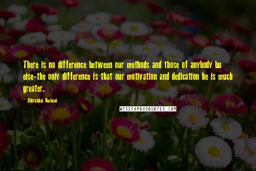 Dhirubhai Ambani Quotes: There is no difference between our methods and those of anybody bu else-the only difference is that our motivation and dedication he is much greater.