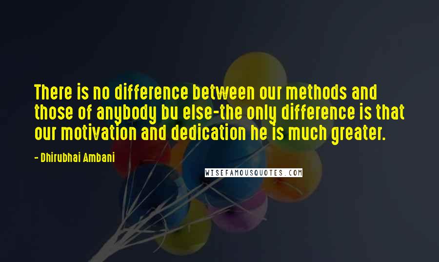 Dhirubhai Ambani Quotes: There is no difference between our methods and those of anybody bu else-the only difference is that our motivation and dedication he is much greater.