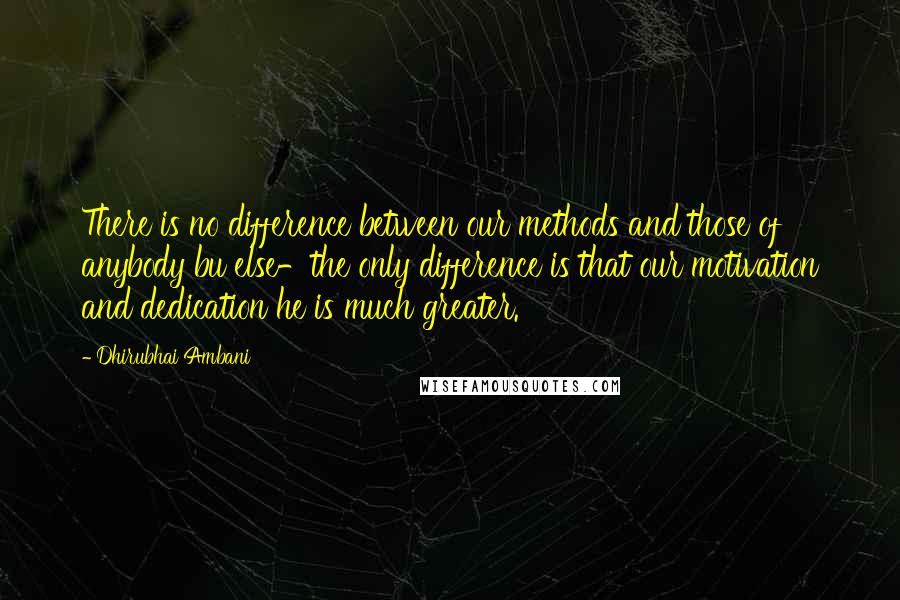 Dhirubhai Ambani Quotes: There is no difference between our methods and those of anybody bu else-the only difference is that our motivation and dedication he is much greater.