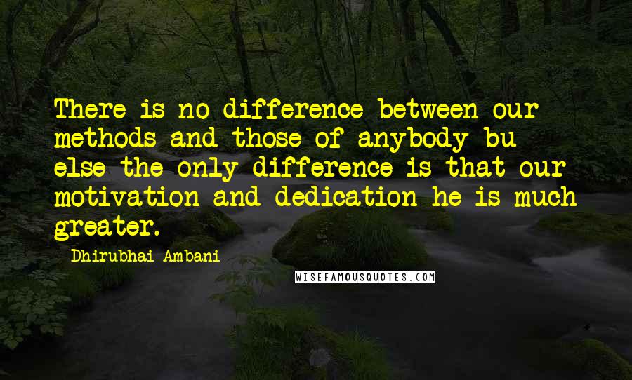 Dhirubhai Ambani Quotes: There is no difference between our methods and those of anybody bu else-the only difference is that our motivation and dedication he is much greater.