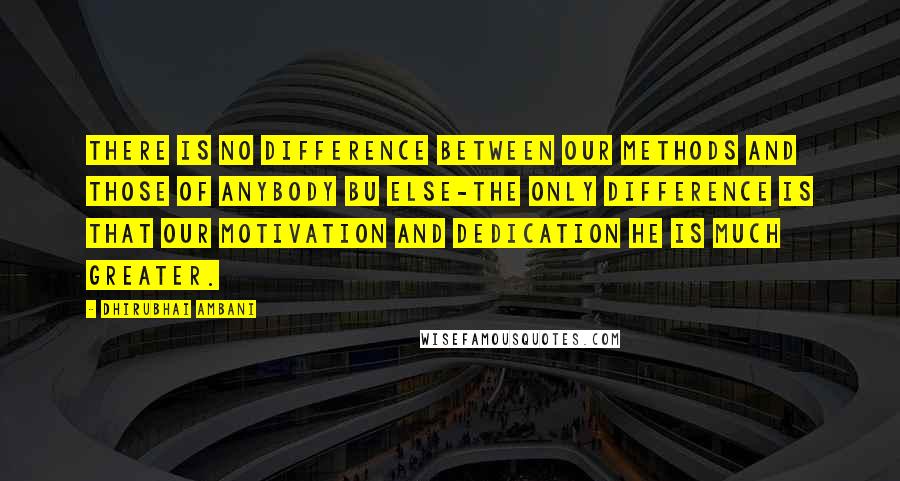 Dhirubhai Ambani Quotes: There is no difference between our methods and those of anybody bu else-the only difference is that our motivation and dedication he is much greater.