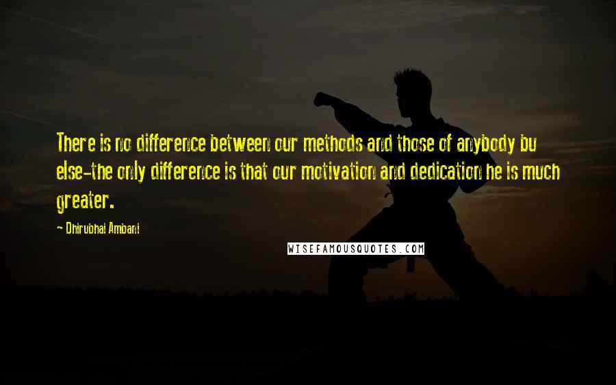 Dhirubhai Ambani Quotes: There is no difference between our methods and those of anybody bu else-the only difference is that our motivation and dedication he is much greater.