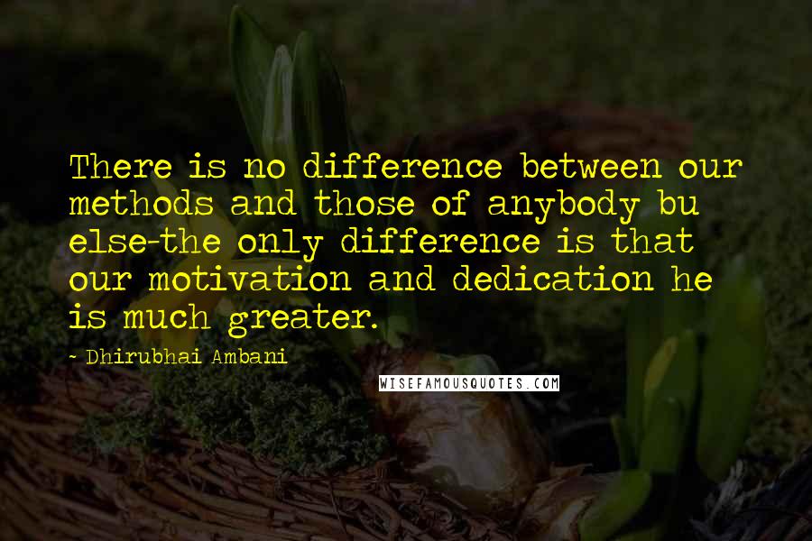 Dhirubhai Ambani Quotes: There is no difference between our methods and those of anybody bu else-the only difference is that our motivation and dedication he is much greater.