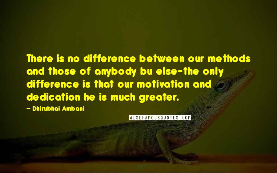 Dhirubhai Ambani Quotes: There is no difference between our methods and those of anybody bu else-the only difference is that our motivation and dedication he is much greater.