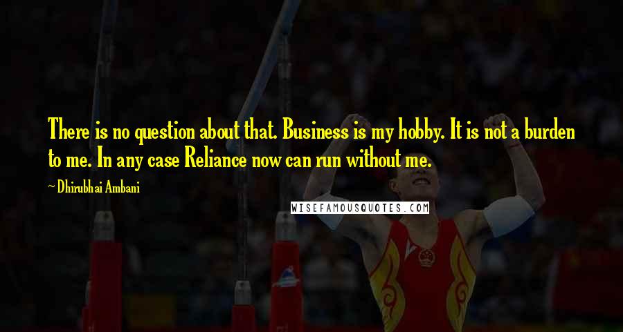 Dhirubhai Ambani Quotes: There is no question about that. Business is my hobby. It is not a burden to me. In any case Reliance now can run without me.