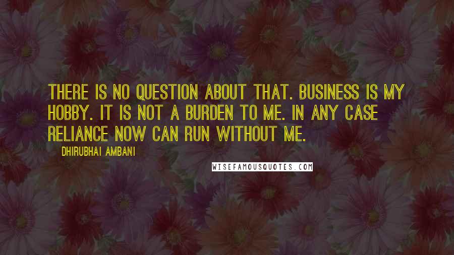 Dhirubhai Ambani Quotes: There is no question about that. Business is my hobby. It is not a burden to me. In any case Reliance now can run without me.