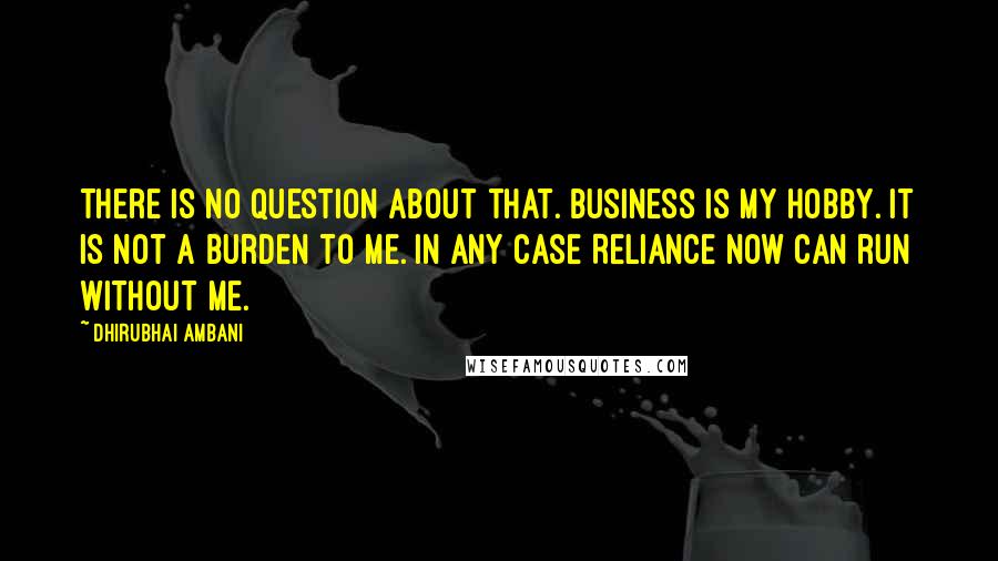 Dhirubhai Ambani Quotes: There is no question about that. Business is my hobby. It is not a burden to me. In any case Reliance now can run without me.