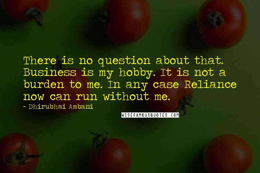 Dhirubhai Ambani Quotes: There is no question about that. Business is my hobby. It is not a burden to me. In any case Reliance now can run without me.