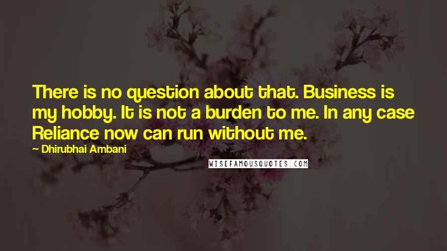 Dhirubhai Ambani Quotes: There is no question about that. Business is my hobby. It is not a burden to me. In any case Reliance now can run without me.