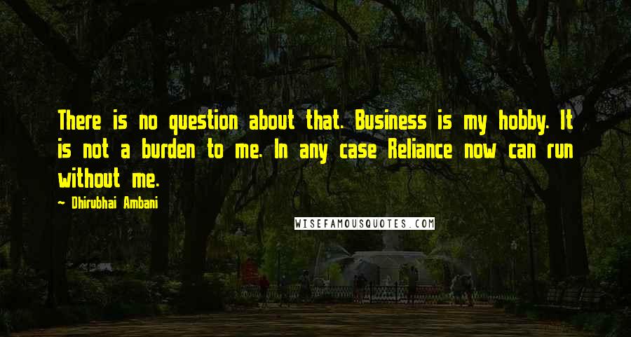 Dhirubhai Ambani Quotes: There is no question about that. Business is my hobby. It is not a burden to me. In any case Reliance now can run without me.