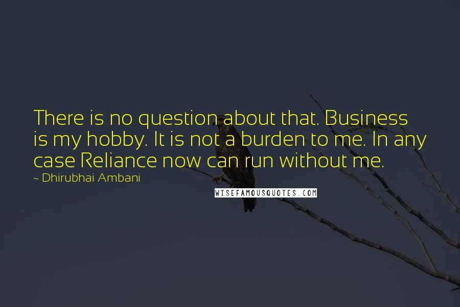 Dhirubhai Ambani Quotes: There is no question about that. Business is my hobby. It is not a burden to me. In any case Reliance now can run without me.