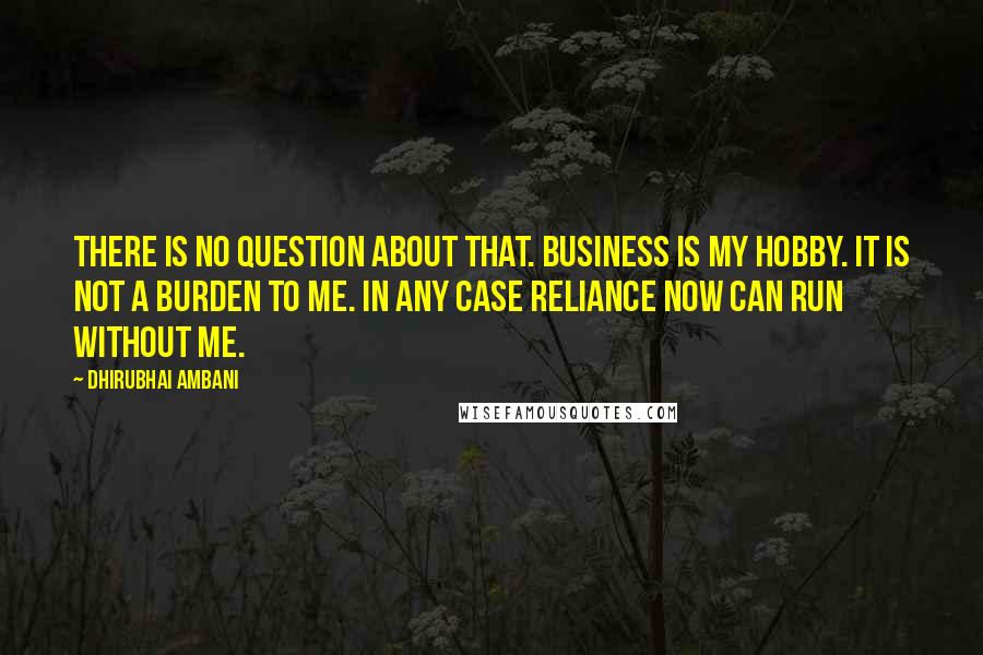 Dhirubhai Ambani Quotes: There is no question about that. Business is my hobby. It is not a burden to me. In any case Reliance now can run without me.