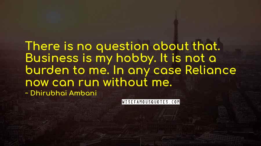 Dhirubhai Ambani Quotes: There is no question about that. Business is my hobby. It is not a burden to me. In any case Reliance now can run without me.