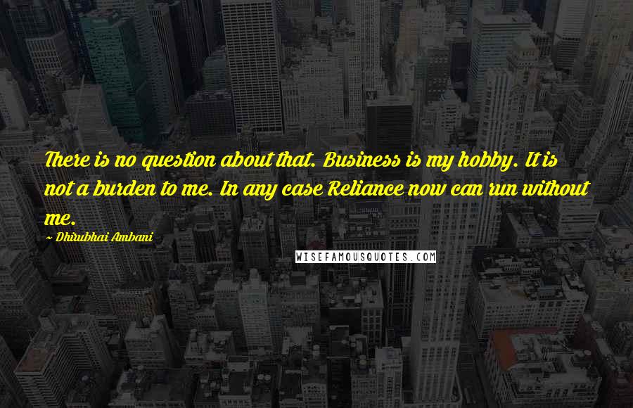 Dhirubhai Ambani Quotes: There is no question about that. Business is my hobby. It is not a burden to me. In any case Reliance now can run without me.