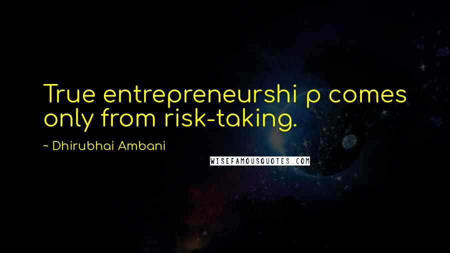 Dhirubhai Ambani Quotes: True entrepreneurshi p comes only from risk-taking.