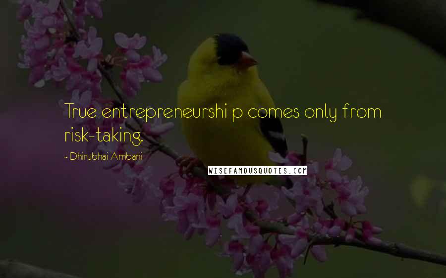 Dhirubhai Ambani Quotes: True entrepreneurshi p comes only from risk-taking.