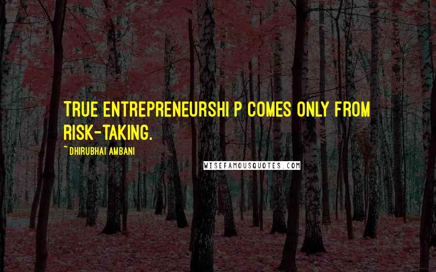 Dhirubhai Ambani Quotes: True entrepreneurshi p comes only from risk-taking.