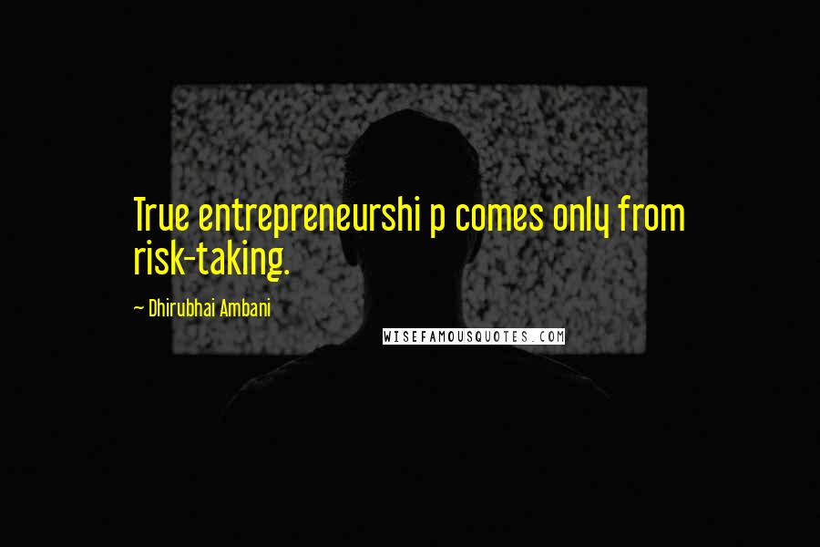 Dhirubhai Ambani Quotes: True entrepreneurshi p comes only from risk-taking.