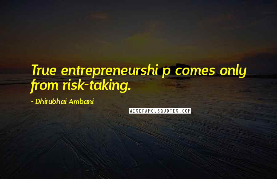 Dhirubhai Ambani Quotes: True entrepreneurshi p comes only from risk-taking.