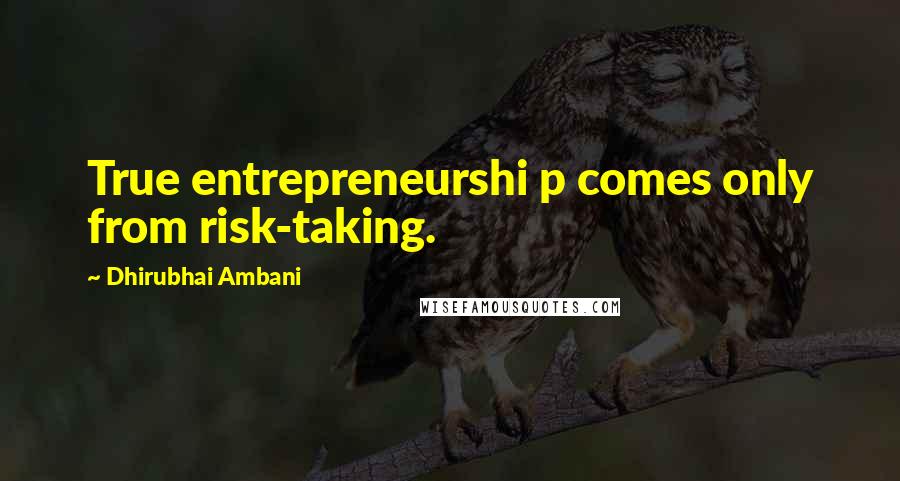 Dhirubhai Ambani Quotes: True entrepreneurshi p comes only from risk-taking.